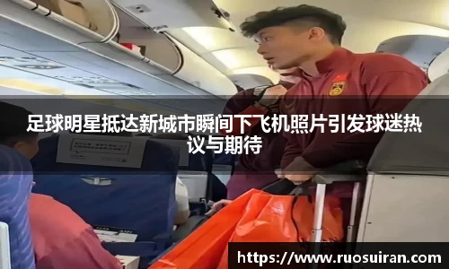 足球明星抵达新城市瞬间下飞机照片引发球迷热议与期待